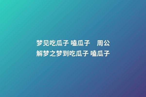 梦见吃瓜子 嗑瓜子　周公解梦之梦到吃瓜子 嗑瓜子